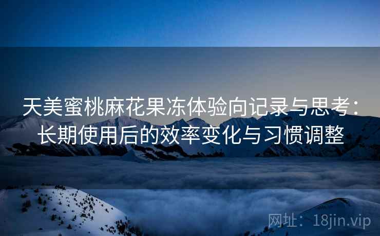 天美蜜桃麻花果冻体验向记录与思考：长期使用后的效率变化与习惯调整