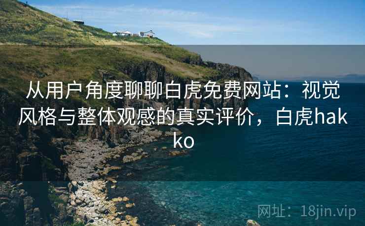 从用户角度聊聊白虎免费网站：视觉风格与整体观感的真实评价，白虎hakko