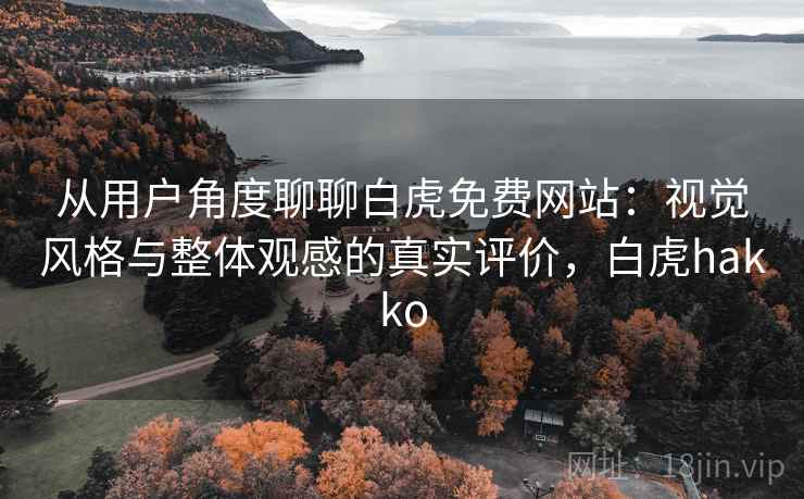 从用户角度聊聊白虎免费网站：视觉风格与整体观感的真实评价，白虎hakko