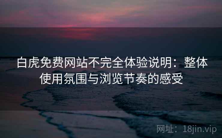 白虎免费网站不完全体验说明:整体使用氛围与浏览节奏的感受 白虎免费网站不完全体验说明:整体使用氛围与浏览节奏的感受