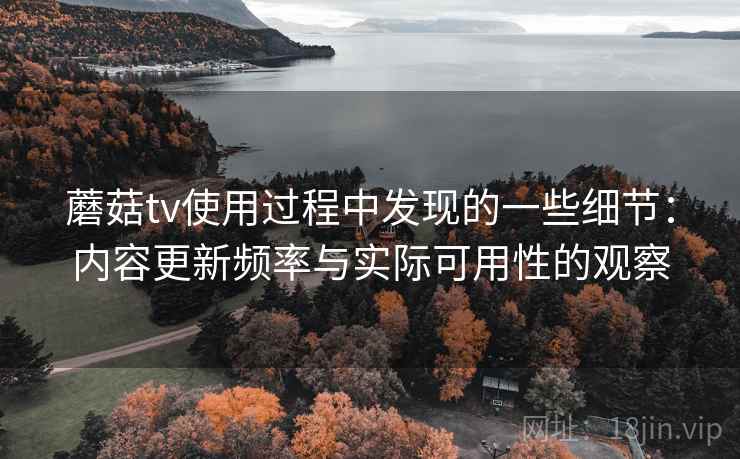 蘑菇tv使用过程中发现的一些细节：内容更新频率与实际可用性的观察