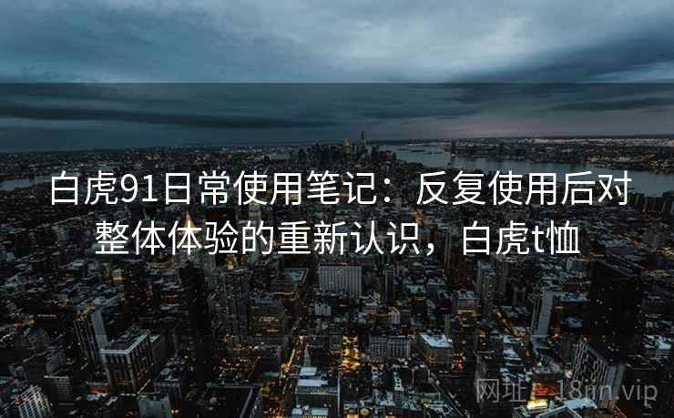 白虎91日常使用笔记：反复使用后对整体体验的重新认识，白虎t恤