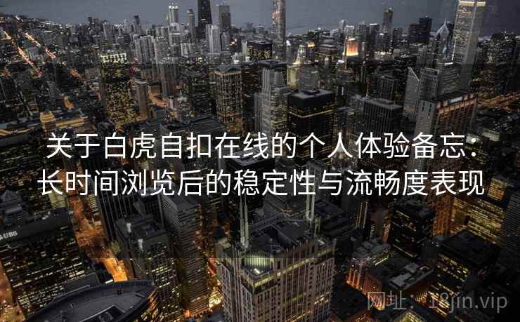 关于白虎自扣在线的个人体验备忘：长时间浏览后的稳定性与流畅度表现