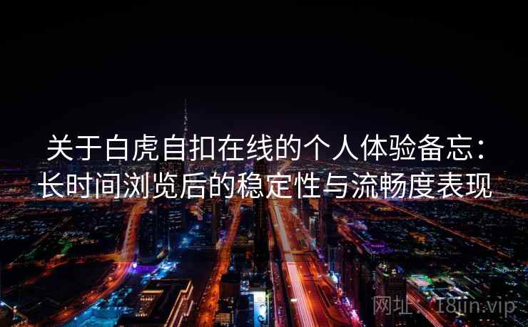 关于白虎自扣在线的个人体验备忘：长时间浏览后的稳定性与流畅度表现