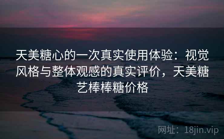 天美糖心的一次真实使用体验：视觉风格与整体观感的真实评价，天美糖艺棒棒糖价格