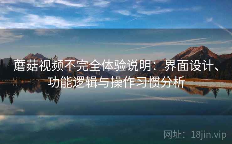 蘑菇视频不完全体验说明：界面设计、功能逻辑与操作习惯分析