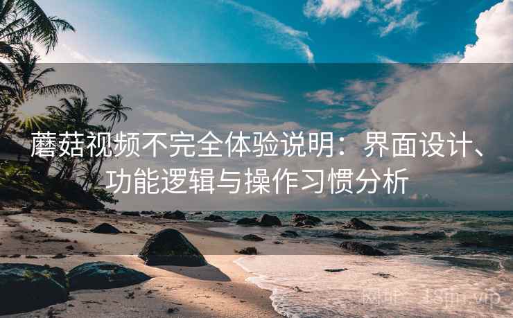 蘑菇视频不完全体验说明：界面设计、功能逻辑与操作习惯分析