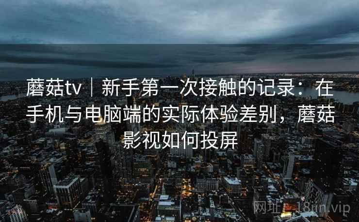 蘑菇tv｜新手第一次接触的记录：在手机与电脑端的实际体验差别，蘑菇影视如何投屏