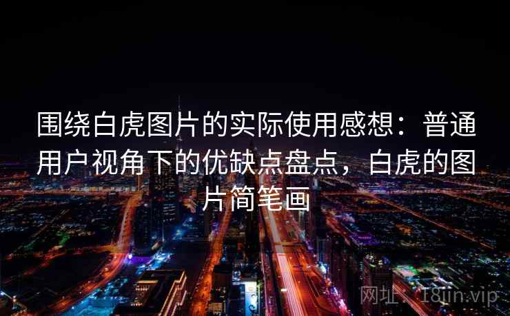 围绕白虎图片的实际使用感想：普通用户视角下的优缺点盘点，白虎的图片简笔画
