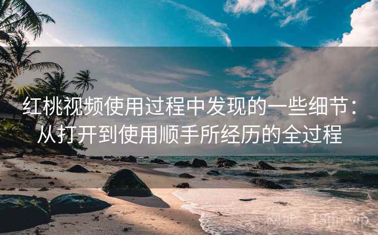 红桃视频使用过程中发现的一些细节：从打开到使用顺手所经历的全过程