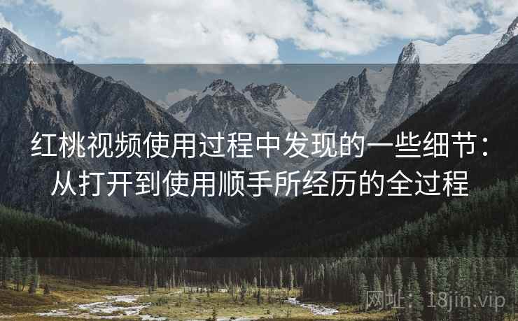 红桃视频使用过程中发现的一些细节:从打开到使用顺手所经历的全过程 红桃视频使用过程中发现的一些细节:从打开到使用顺手所经历的全过程