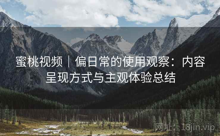 蜜桃视频｜偏日常的使用观察：内容呈现方式与主观体验总结