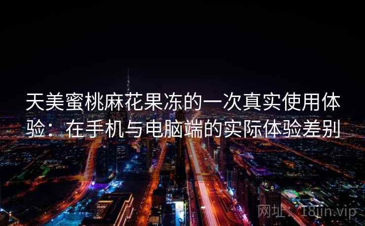 天美蜜桃麻花果冻的一次真实使用体验：在手机与电脑端的实际体验差别