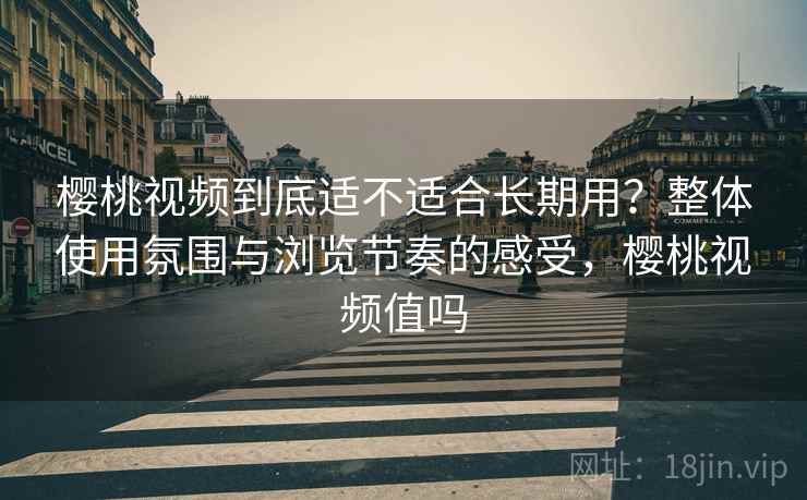 樱桃视频到底适不适合长期用？整体使用氛围与浏览节奏的感受，樱桃视频值吗