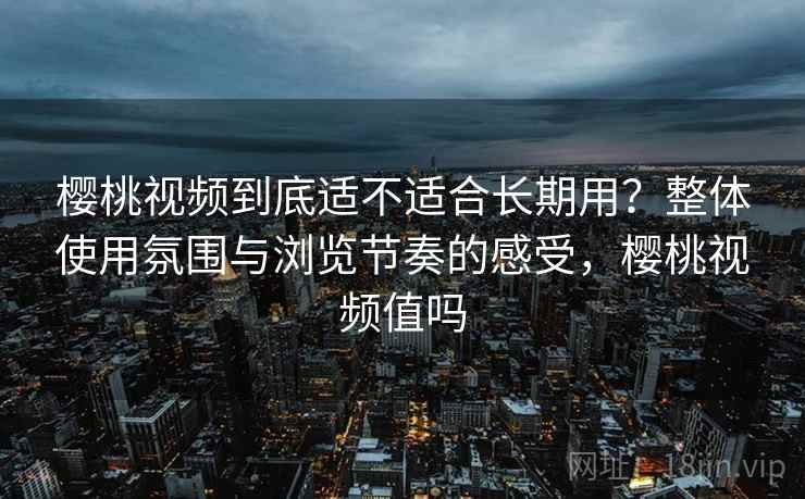 樱桃视频到底适不适合长期用?整体使用氛围与浏览节奏的感受,樱桃视频值吗 樱桃视频到底适不适合长期用?整体使用氛围与浏览节奏的感受,樱桃视频值吗