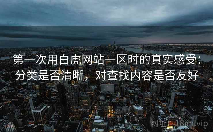 第一次用白虎网站一区时的真实感受：分类是否清晰，对查找内容是否友好