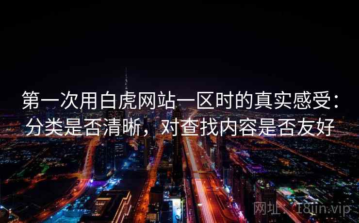 第一次用白虎网站一区时的真实感受：分类是否清晰，对查找内容是否友好