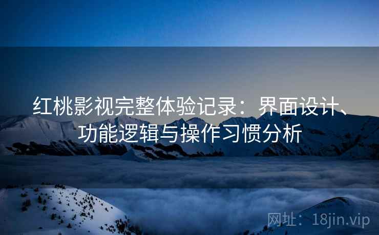 红桃影视完整体验记录:界面设计、功能逻辑与操作习惯分析 红桃影视完整体验记录:界面设计、功能逻辑与操作习惯分析