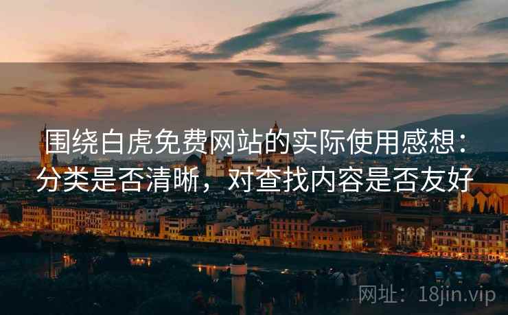 围绕白虎免费网站的实际使用感想:分类是否清晰,对查找内容是否友好 围绕白虎免费网站的实际使用感想:分类是否清晰,对查找内容是否友好