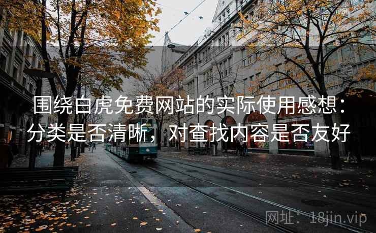围绕白虎免费网站的实际使用感想：分类是否清晰，对查找内容是否友好