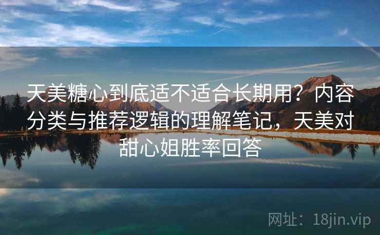 天美糖心到底适不适合长期用？内容分类与推荐逻辑的理解笔记，天美对甜心姐胜率回答