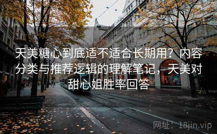 天美糖心到底适不适合长期用?内容分类与推荐逻辑的理解笔记,天美对甜心姐胜率回答 天美糖心到底适不适合长期用?内容分类与推荐逻辑的理解笔记,天美对甜心姐胜率回答