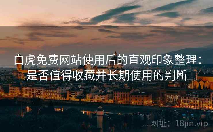 白虎免费网站使用后的直观印象整理:是否值得收藏并长期使用的判断 白虎免费网站使用后的直观印象整理:是否值得收藏并长期使用的判断