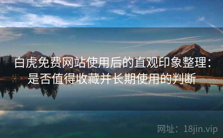 白虎免费网站使用后的直观印象整理：是否值得收藏并长期使用的判断