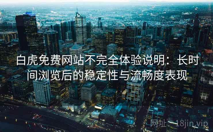 白虎免费网站不完全体验说明：长时间浏览后的稳定性与流畅度表现