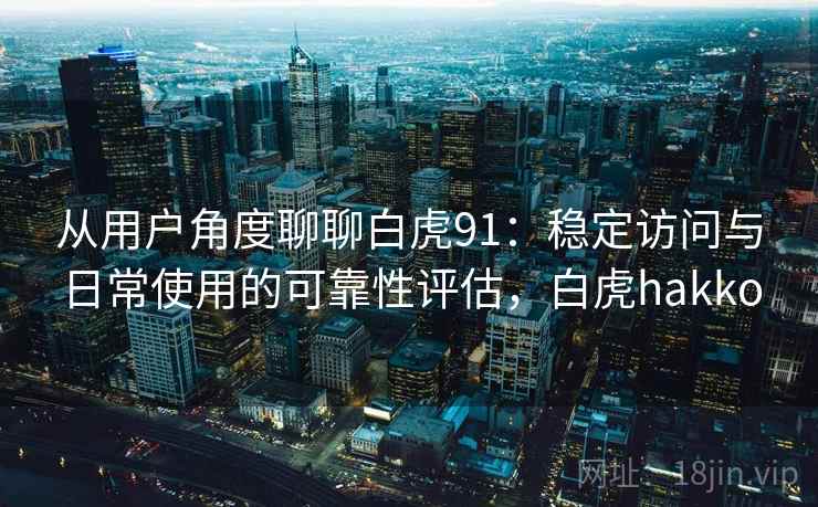 从用户角度聊聊白虎91：稳定访问与日常使用的可靠性评估，白虎hakko