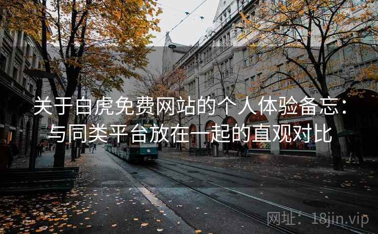 关于白虎免费网站的个人体验备忘：与同类平台放在一起的直观对比