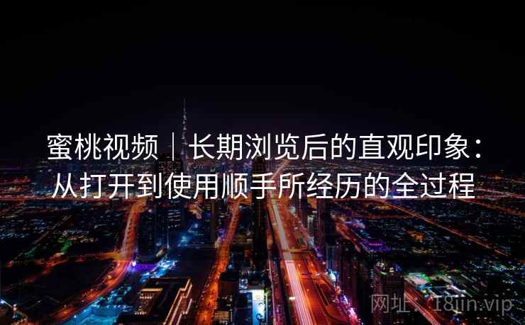 蜜桃视频｜长期浏览后的直观印象：从打开到使用顺手所经历的全过程