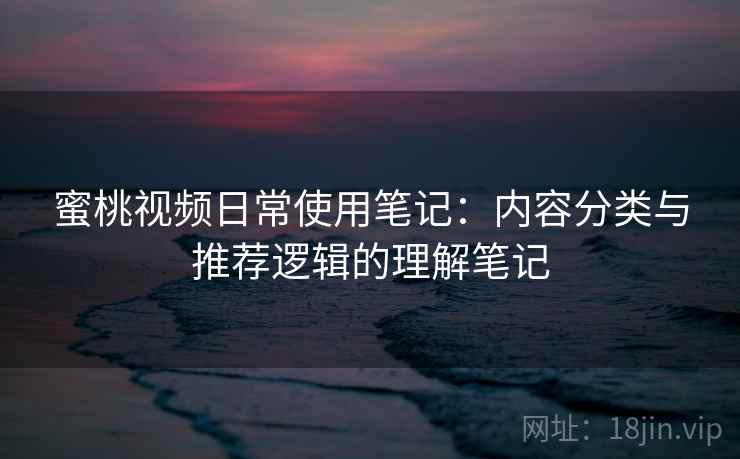 蜜桃视频日常使用笔记：内容分类与推荐逻辑的理解笔记