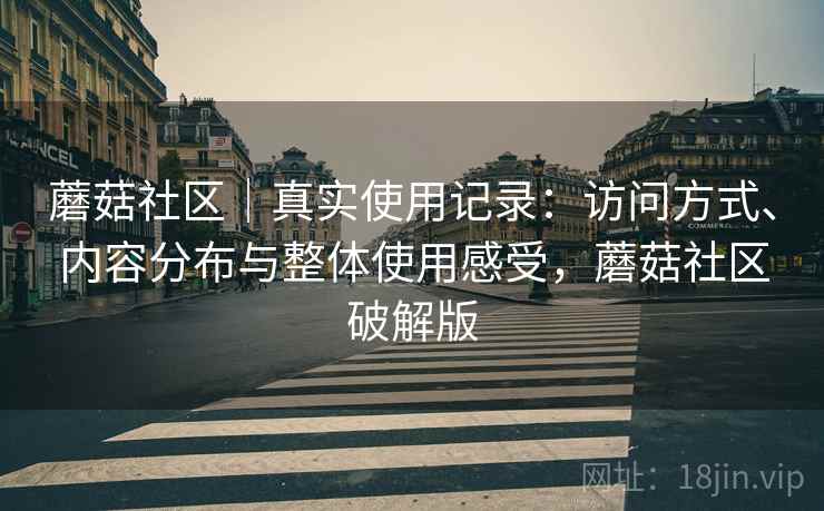 蘑菇社区｜真实使用记录：访问方式、内容分布与整体使用感受，蘑菇社区破解版