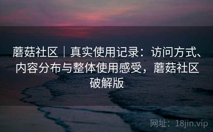 蘑菇社区｜真实使用记录：访问方式、内容分布与整体使用感受，蘑菇社区破解版