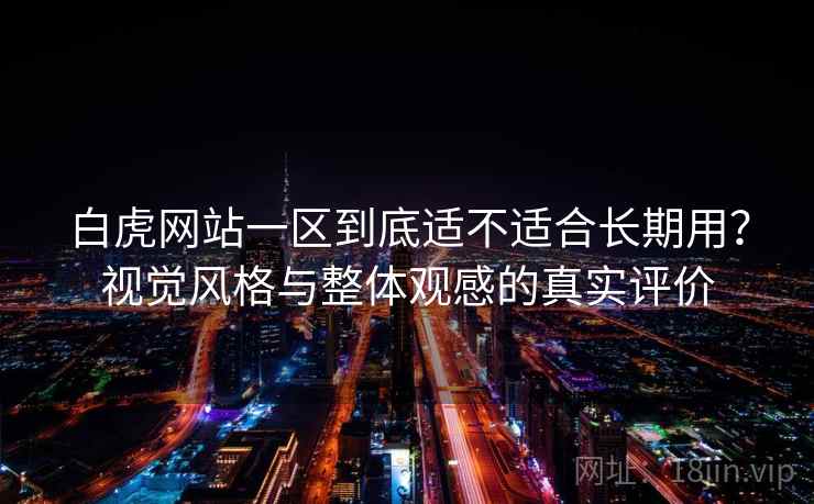 白虎网站一区到底适不适合长期用？视觉风格与整体观感的真实评价