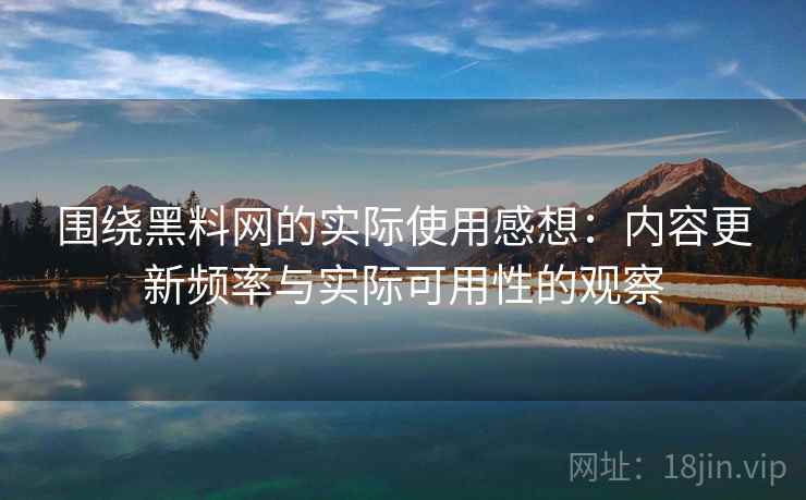 围绕黑料网的实际使用感想：内容更新频率与实际可用性的观察