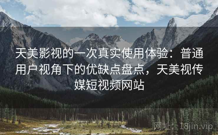 天美影视的一次真实使用体验：普通用户视角下的优缺点盘点，天美视传媒短视频网站