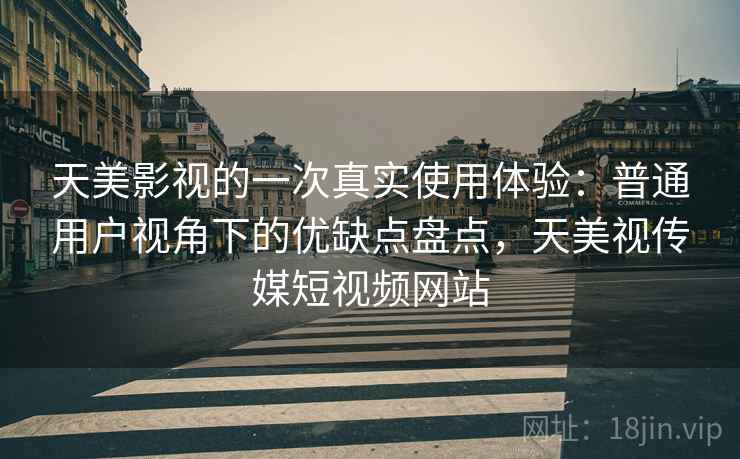 天美影视的一次真实使用体验：普通用户视角下的优缺点盘点，天美视传媒短视频网站