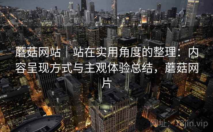 蘑菇网站｜站在实用角度的整理：内容呈现方式与主观体验总结，蘑菇网片