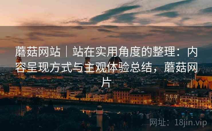 蘑菇网站｜站在实用角度的整理：内容呈现方式与主观体验总结，蘑菇网片