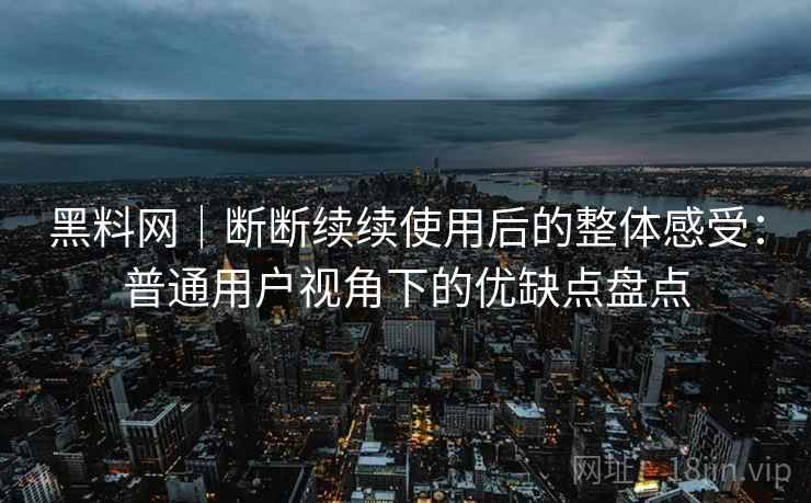 黑料网｜断断续续使用后的整体感受：普通用户视角下的优缺点盘点