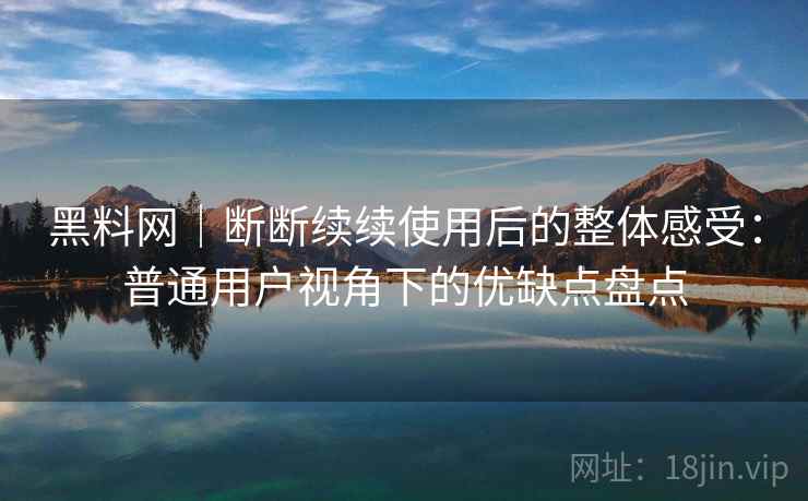黑料网|断断续续使用后的整体感受:普通用户视角下的优缺点盘点 黑料网|断断续续使用后的整体感受:普通用户视角下的优缺点盘点