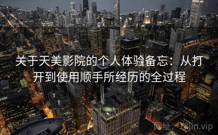 关于天美影院的个人体验备忘：从打开到使用顺手所经历的全过程