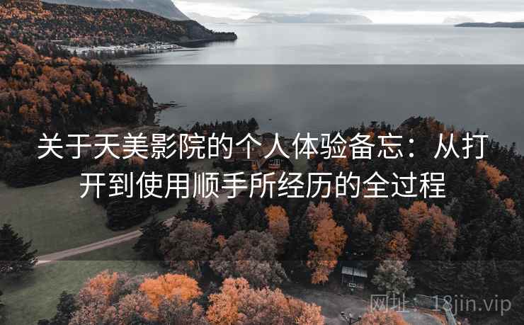 关于天美影院的个人体验备忘：从打开到使用顺手所经历的全过程