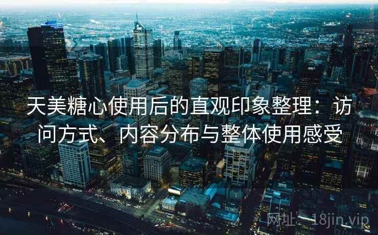 天美糖心使用后的直观印象整理:访问方式、内容分布与整体使用感受 天美糖心使用后的直观印象整理:访问方式、内容分布与整体使用感受