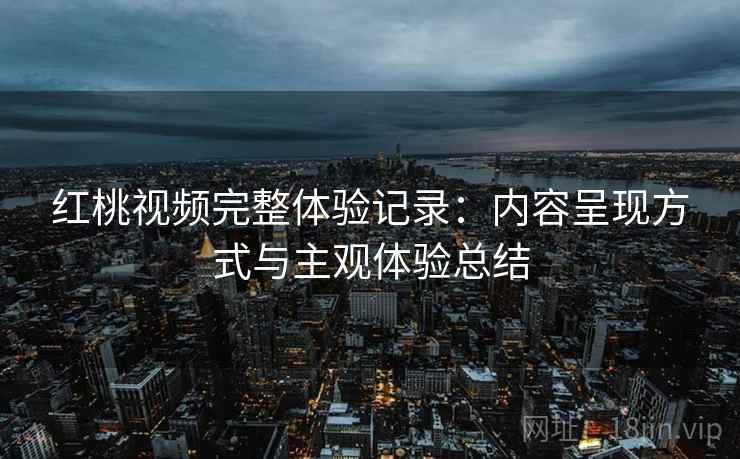 红桃视频完整体验记录:内容呈现方式与主观体验总结 红桃视频完整体验记录:内容呈现方式与主观体验总结