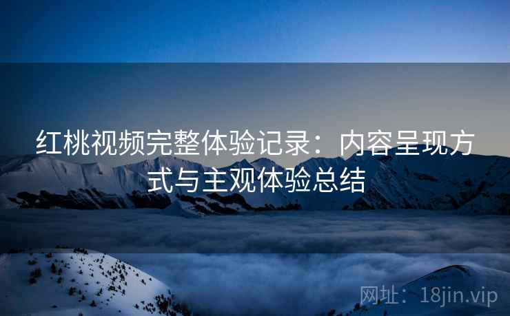 红桃视频完整体验记录：内容呈现方式与主观体验总结