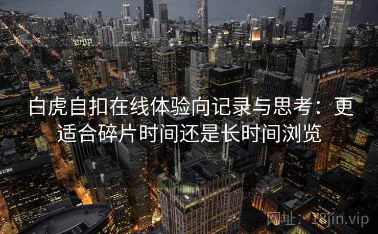 白虎自扣在线体验向记录与思考：更适合碎片时间还是长时间浏览