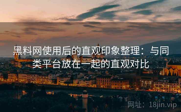 黑料网使用后的直观印象整理：与同类平台放在一起的直观对比
